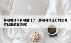 移动电话卡自动退订了（移动自动退订的业务可以提前取消吗）