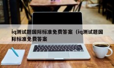 iq测试题国际标准免费答案（iq测试题国际标准免费答案
）