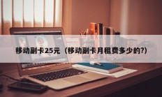 移动副卡25元（移动副卡月租费多少的?）