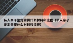 私人亲子鉴定需要什么材料和流程（私人亲子鉴定需要什么材料和流程）