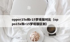 oppor15x和r15梦境版对比（oppo15x和r15梦境版区别）