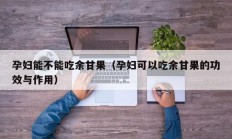 孕妇能不能吃余甘果（孕妇可以吃余甘果的功效与作用）