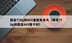 骁龙778g和865差距有多大（骁龙778g和骁龙865那个好）