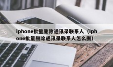 iphone批量删除通讯录联系人（iphone批量删除通讯录联系人怎么删）