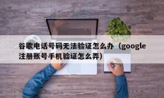 谷歌电话号码无法验证怎么办（google注册账号手机验证怎么弄）