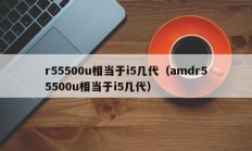 r55500u相当于i5几代（amdr55500u相当于i5几代）