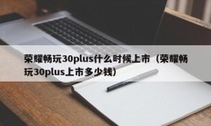 荣耀畅玩30plus什么时候上市（荣耀畅玩30plus上市多少钱）