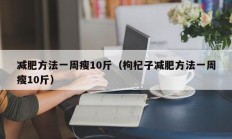 减肥方法一周瘦10斤（枸杞子减肥方法一周瘦10斤）