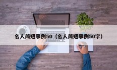 名人简短事例50（名人简短事例50字）