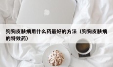 狗狗皮肤病用什么药最好的方法（狗狗皮肤病的特效药）