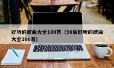 好听的歌曲大全100首（90后好听的歌曲大全100首）