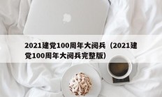 2021建党100周年大阅兵（2021建党100周年大阅兵完整版）