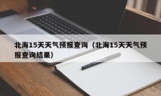 北海15天天气预报查询（北海15天天气预报查询结果）