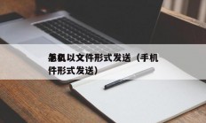 手机
怎么以文件形式发送（手机
怎么以文件形式发送）