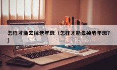 怎样才能去掉老年斑（怎样才能去掉老年斑?）