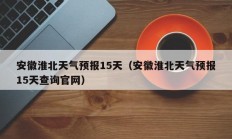 安徽淮北天气预报15天（安徽淮北天气预报15天查询官网）