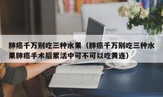 肺癌千万别吃三种水果（肺癌千万别吃三种水果肺癌手术后累活中可不可以吃黄连）