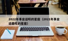 2022年事业运旺的星座（2021年事业运最旺的星座）