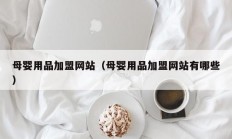 母婴用品加盟网站（母婴用品加盟网站有哪些）