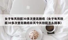 女子每天放屁30多次查出肠癌（女子每天放屁30多次查出肠癌白天今长放屁怎么回事）