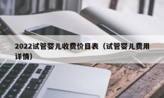 2022试管婴儿收费价目表（试管婴儿费用详情）