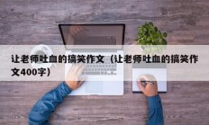 让老师吐血的搞笑作文（让老师吐血的搞笑作文400字）