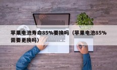 苹果电池寿命85%要换吗（苹果电池85%需要更换吗）