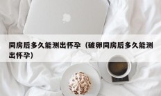 同房后多久能测出怀孕（破卵同房后多久能测出怀孕）