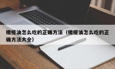 橄榄油怎么吃的正确方法（橄榄油怎么吃的正确方法大全）