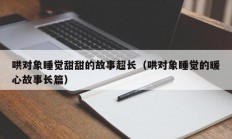 哄对象睡觉甜甜的故事超长（哄对象睡觉的暖心故事长篇）