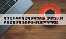 男性怎么判断自己有没有性疾病（男性怎么判断自己有没有性疾病杭州阿波罗咋样哪里）