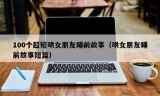 100个超短哄女朋友睡前故事（哄女朋友睡前故事短篇）