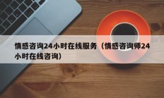 情感咨询24小时在线服务（情感咨询师24小时在线咨询）