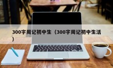 300字周记初中生（300字周记初中生活）