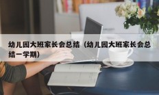 幼儿园大班家长会总结（幼儿园大班家长会总结一学期）