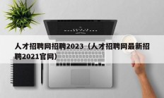 人才招聘网招聘2023（人才招聘网最新招聘2021官网）