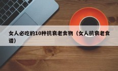 女人必吃的10种抗衰老食物（女人抗衰老食谱）