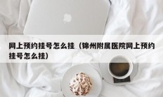 网上预约挂号怎么挂（锦州附属医院网上预约挂号怎么挂）