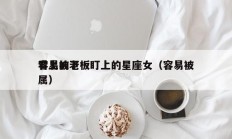 容易被老板盯上的星座女（容易被
看上的下属）