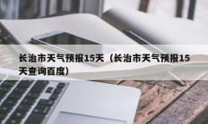 长治市天气预报15天（长治市天气预报15天查询百度）