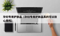 孕妇专用护肤品（孕妇专用护肤品真的可以放心用吗）