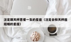 注定跟天秤恩爱一生的星座（注定会和天秤座结婚的星座）