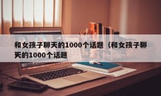 和女孩子聊天的1000个话题（和女孩子聊天的1000个话题
）