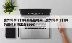 宫外怀孕了打掉的最佳时间（宫外怀孕了打掉的最佳时间出血1500）