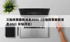 三胎政策最新消息2021（三胎政策最新消息2021 补贴河北）