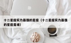 十二星座实力最强的星座（十二星座实力最强的星座是谁）