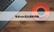 包含vpn怎么搞的词条